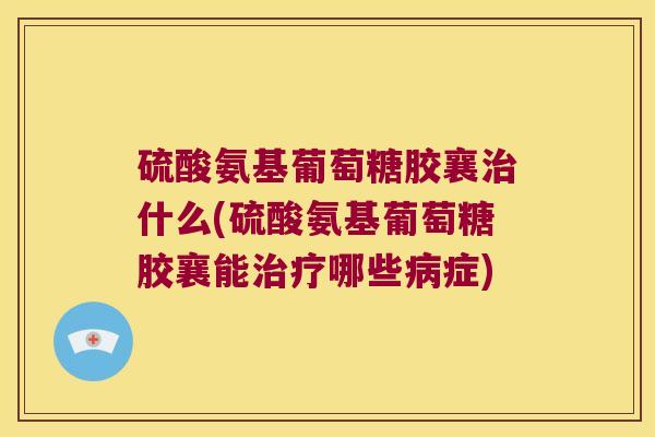 硫酸氨基葡萄糖胶襄治什么(硫酸氨基葡萄糖胶襄能治疗哪些病症)