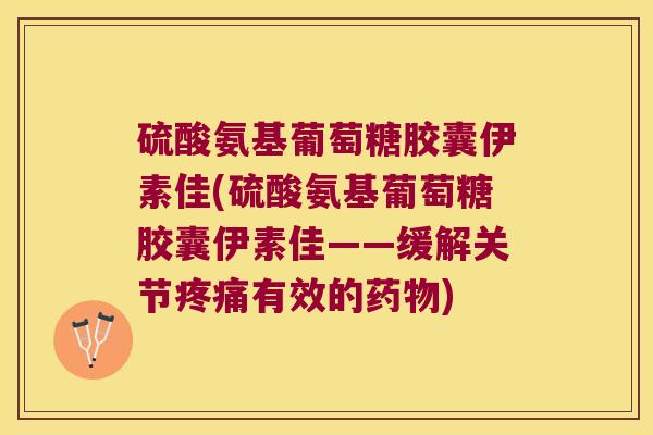 硫酸氨基葡萄糖胶囊伊素佳(硫酸氨基葡萄糖胶囊伊素佳——缓解关节疼痛有效的药物)