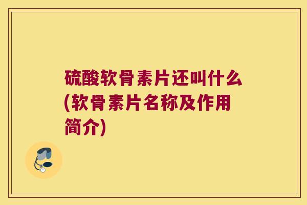 硫酸软骨素片还叫什么(软骨素片名称及作用简介) 硫酸软骨素片还叫什么(软骨素片名称及作用简介)