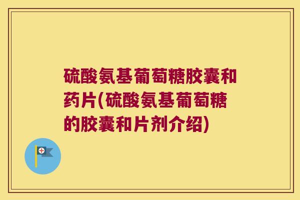 硫酸氨基葡萄糖胶囊和药片(硫酸氨基葡萄糖的胶囊和片剂介绍)