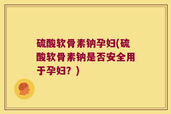 硫酸软骨素钠孕妇(硫酸软骨素钠是否安全用于孕妇?)