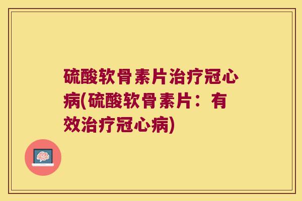 硫酸软骨素片治疗冠心病(硫酸软骨素片:有效治疗冠心病)