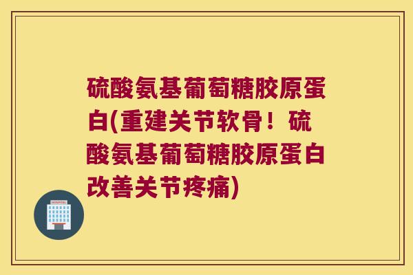 硫酸氨基葡萄糖胶原蛋白(重建关节软骨!硫酸氨基葡萄糖胶原蛋白改善关节疼痛)