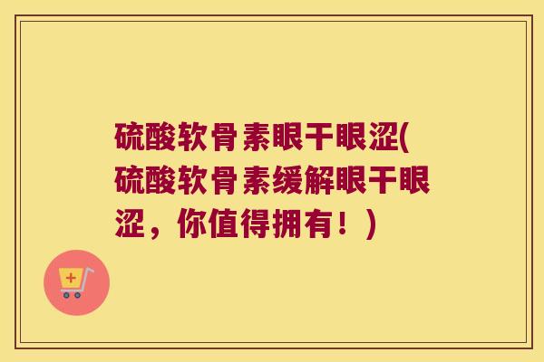 硫酸软骨素眼干眼涩(硫酸软骨素缓解眼干眼涩,你值得拥有!)