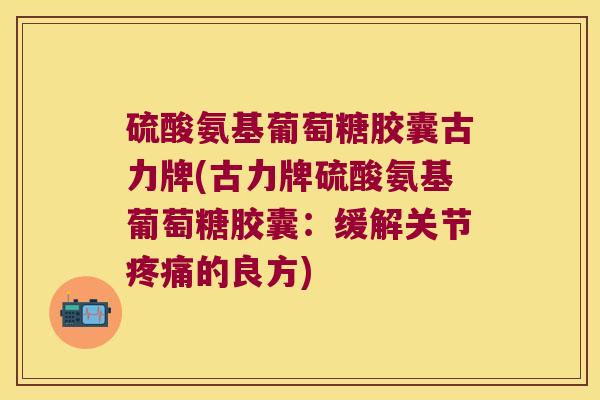 硫酸氨基葡萄糖胶囊古力牌(古力牌硫酸氨基葡萄糖胶囊:缓解关节疼痛的良方)