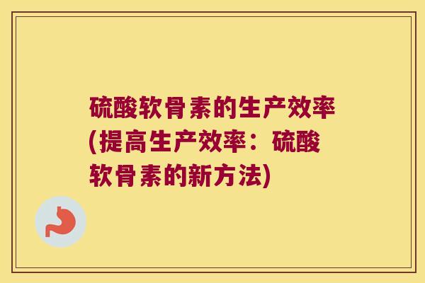 硫酸软骨素的生产效率(提高生产效率:硫酸软骨素的新方法)