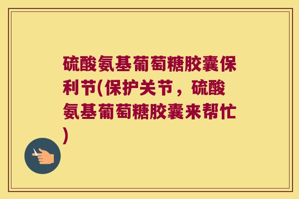 硫酸氨基葡萄糖胶囊保利节(保护关节,硫酸氨基葡萄糖胶囊来帮忙)