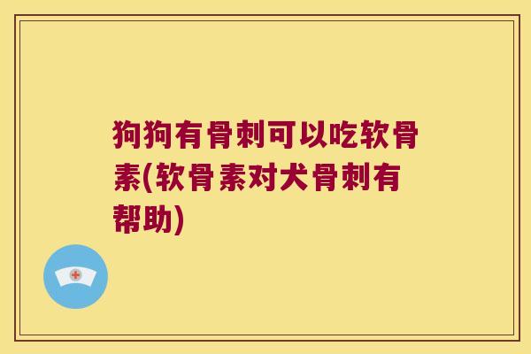 狗狗有骨刺可以吃软骨素(软骨素对犬骨刺有帮助)