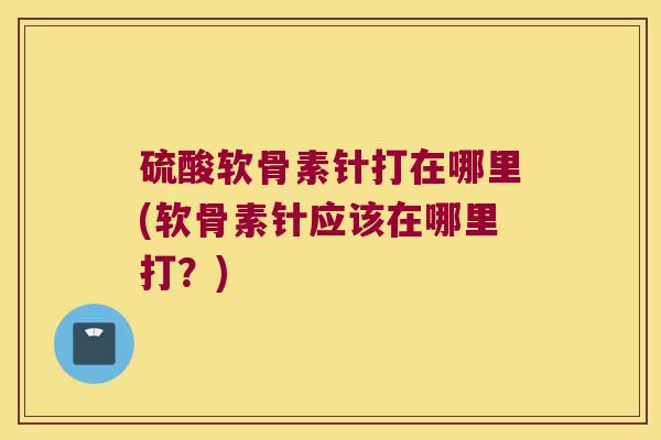 硫酸软骨素针打在哪里(软骨素针应该在哪里打?)