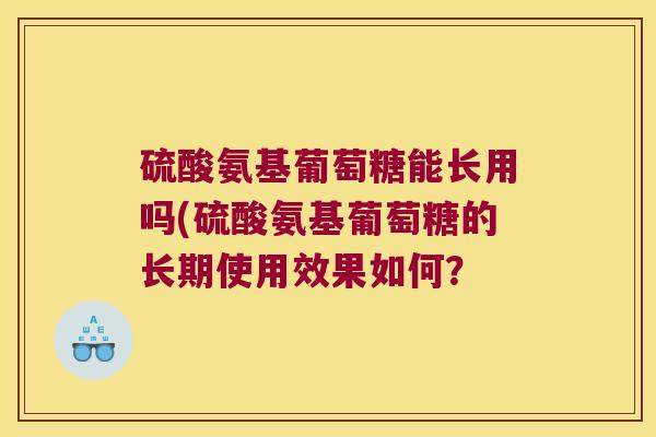 硫酸氨基葡萄糖能长用吗(硫酸氨基葡萄糖的长期使用效果如何?