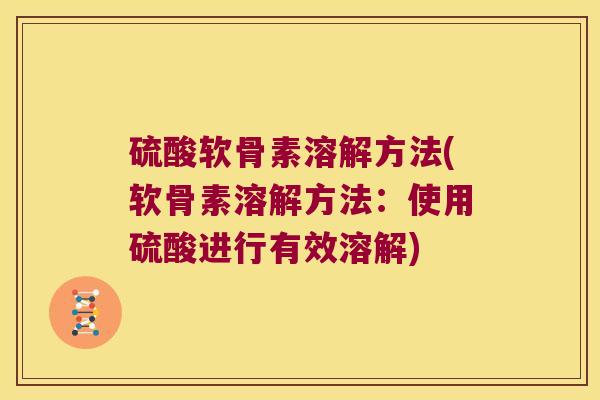 硫酸软骨素溶解方法(软骨素溶解方法:使用硫酸进行有效溶解)