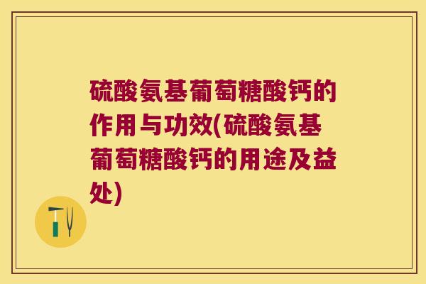 硫酸氨基葡萄糖酸钙的作用与功效(硫酸氨基葡萄糖酸钙的用途及益处)