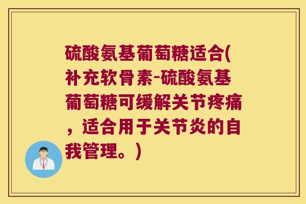 硫酸氨基葡萄糖适合(补充软骨素-硫酸氨基葡萄糖可缓解关节疼痛,适合用于关节炎的自我管理。)