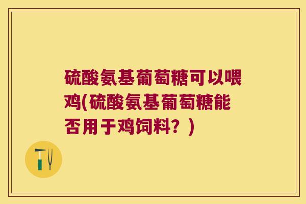硫酸氨基葡萄糖可以喂鸡(硫酸氨基葡萄糖能否用于鸡饲料?)