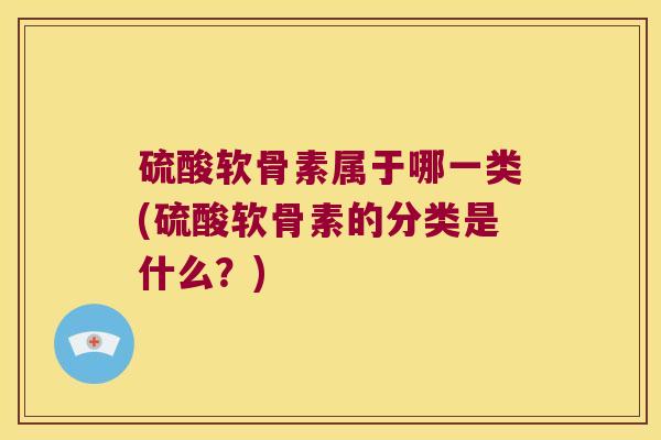 硫酸软骨素属于哪一类(硫酸软骨素的分类是什么？)