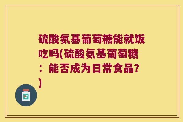 硫酸氨基葡萄糖能就饭吃吗(硫酸氨基葡萄糖:能否成为日常食品?)