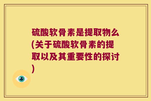 硫酸软骨素是提取物么(关于硫酸软骨素的提取以及其重要性的探讨) 硫酸软骨素是提取物么(关于硫酸软骨素的提取以及其重要性的探讨)