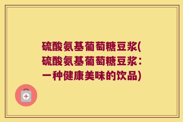 硫酸氨基葡萄糖豆浆(硫酸氨基葡萄糖豆浆:一种健康美味的饮品)