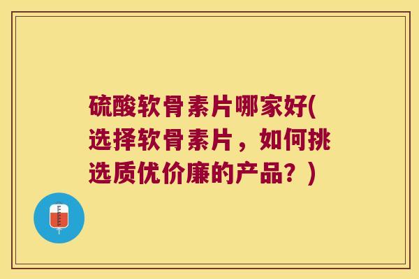 硫酸软骨素片哪家好(选择软骨素片,如何挑选质优价廉的产品?) 硫酸软骨素片哪家好(选择软骨素片,如何挑选质优价廉的产品?)