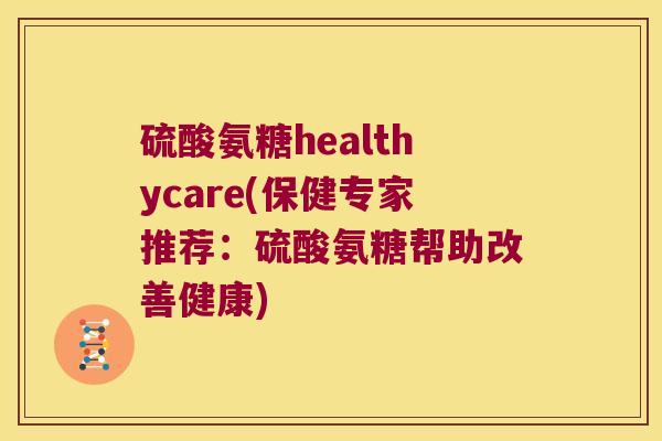 硫酸氨糖healthycare(保健专家推荐:硫酸氨糖帮助改善健康)