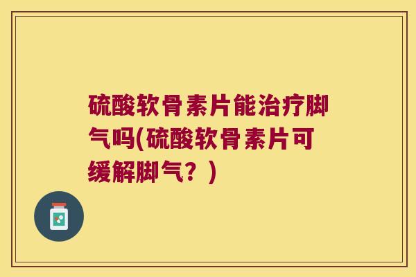硫酸软骨素片能治疗脚气吗(硫酸软骨素片可缓解脚气?)