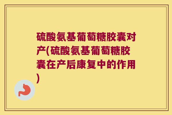 硫酸氨基葡萄糖胶囊对产(硫酸氨基葡萄糖胶囊在产后康复中的作用)