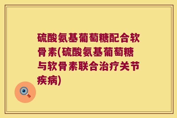 硫酸氨基葡萄糖配合软骨素(硫酸氨基葡萄糖与软骨素联合治疗关节疾病)
