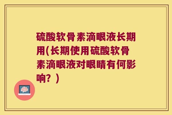硫酸软骨素滴眼液长期用(长期使用硫酸软骨素滴眼液对眼睛有何影响?)
