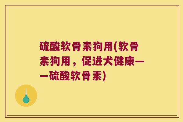 硫酸软骨素狗用(软骨素狗用,促进犬健康——硫酸软骨素)