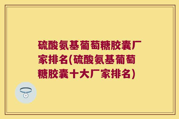 硫酸氨基葡萄糖胶囊厂家排名(硫酸氨基葡萄糖胶囊十大厂家排名)