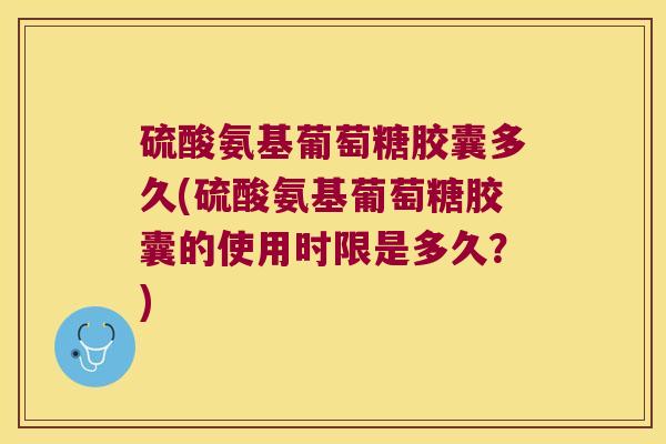 硫酸氨基葡萄糖胶囊多久(硫酸氨基葡萄糖胶囊的使用时限是多久?)