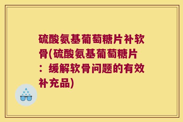硫酸氨基葡萄糖片补软骨(硫酸氨基葡萄糖片:缓解软骨问题的有效补充品)