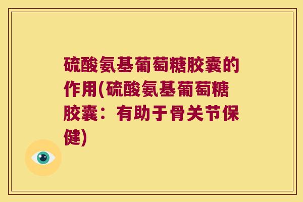 硫酸氨基葡萄糖胶囊的作用(硫酸氨基葡萄糖胶囊:有助于骨关节保健) 硫酸氨基葡萄糖胶囊的作用(硫酸氨基葡萄糖胶囊:有助于骨关节保健)