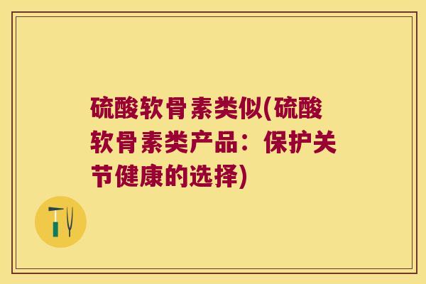 硫酸软骨素类似(硫酸软骨素类产品:保护关节健康的选择) 硫酸软骨素类似(硫酸软骨素类产品:保护关节健康的选择)