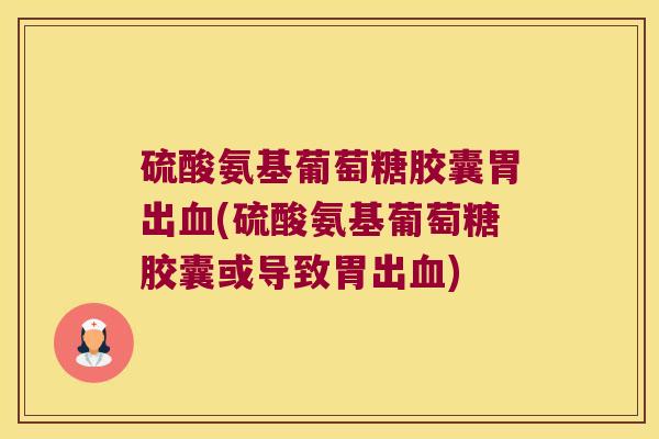 硫酸氨基葡萄糖胶囊胃出血(硫酸氨基葡萄糖胶囊或导致胃出血)