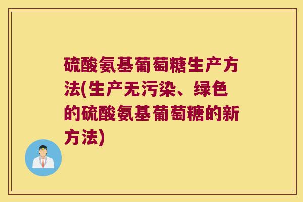 硫酸氨基葡萄糖生产方法(生产无污染、绿色的硫酸氨基葡萄糖的新方法)