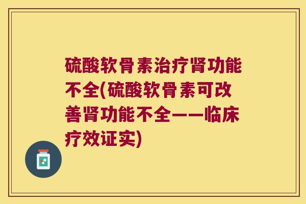 硫酸软骨素治疗肾功能不全(硫酸软骨素可改善肾功能不全——临床疗效证实)