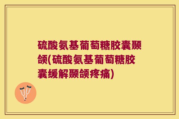 硫酸氨基葡萄糖胶囊颞颌(硫酸氨基葡萄糖胶囊缓解颞颌疼痛)