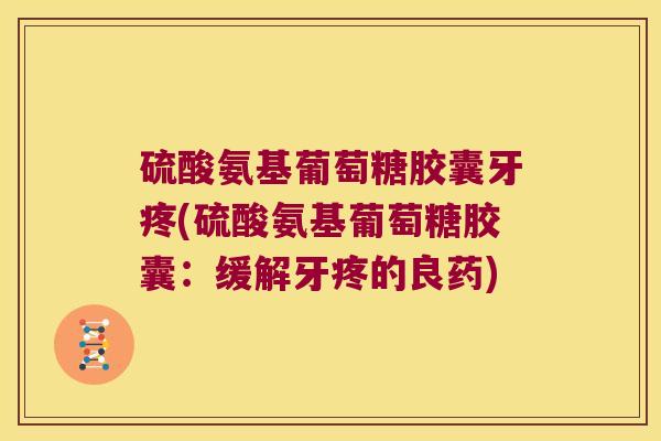 硫酸氨基葡萄糖胶囊牙疼(硫酸氨基葡萄糖胶囊:缓解牙疼的良药)