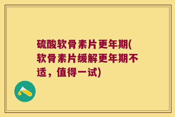 硫酸软骨素片更年期(软骨素片缓解更年期不适,值得一试)