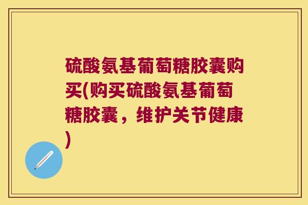 硫酸氨基葡萄糖胶囊购买(购买硫酸氨基葡萄糖胶囊,维护关节健康)