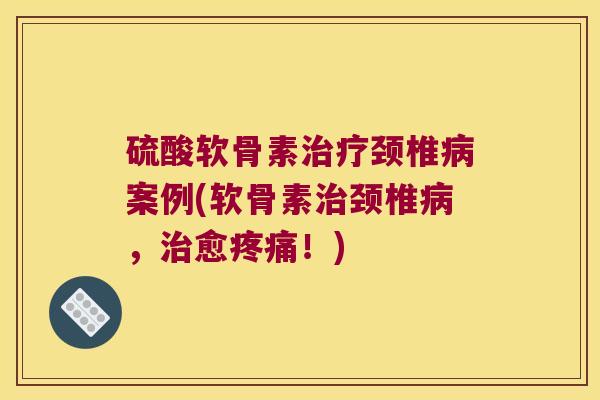 硫酸软骨素治疗颈椎病案例(软骨素治颈椎病,治愈疼痛!)