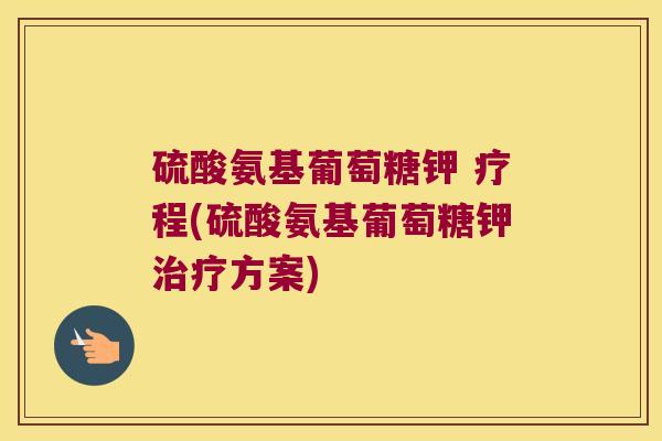 硫酸氨基葡萄糖钾 疗程(硫酸氨基葡萄糖钾治疗方案)