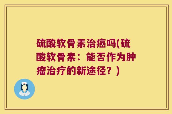 硫酸软骨素治癌吗(硫酸软骨素:能否作为肿瘤治疗的新途径?)