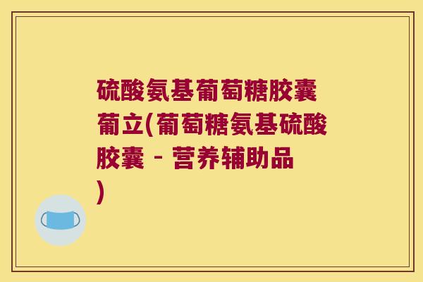 硫酸氨基葡萄糖胶囊 葡立(葡萄糖氨基硫酸胶囊 - 营养辅助品)