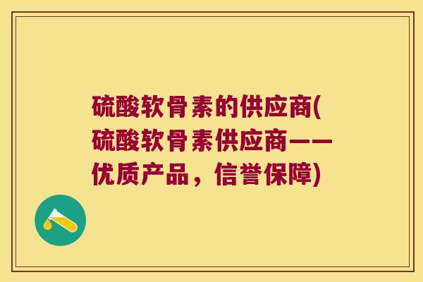 硫酸软骨素的供应商(硫酸软骨素供应商——优质产品,信誉保障)