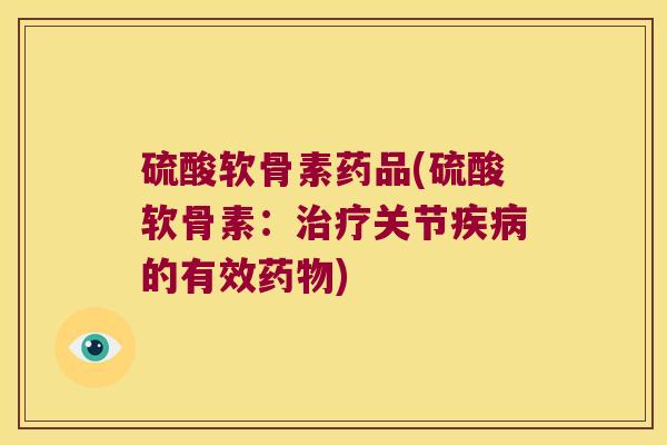 硫酸软骨素药品(硫酸软骨素:治疗关节疾病的有效药物)