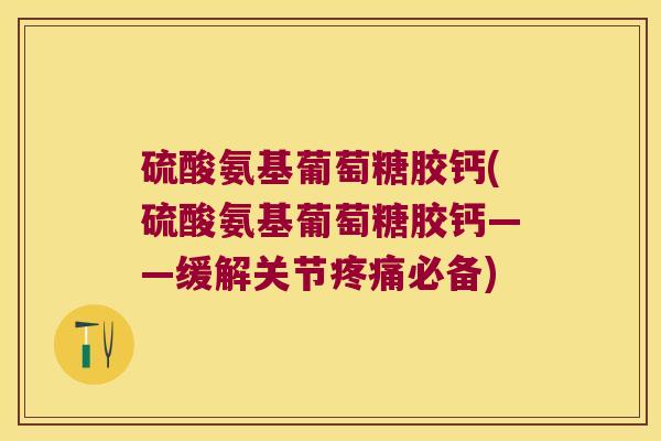 硫酸氨基葡萄糖胶钙(硫酸氨基葡萄糖胶钙——缓解关节必备) 硫酸氨基葡萄糖胶钙(硫酸氨基葡萄糖胶钙——缓解关节必备)