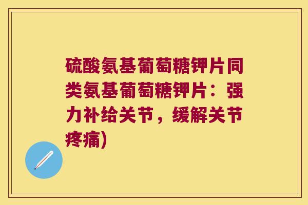 硫酸氨基葡萄糖钾片同类氨基葡萄糖钾片:强力补给关节,缓解关节疼痛)