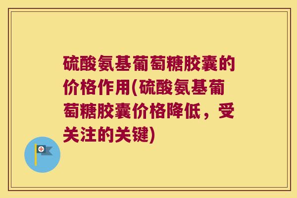 硫酸氨基葡萄糖胶囊的价格作用(硫酸氨基葡萄糖胶囊价格降低，受关注的关键)